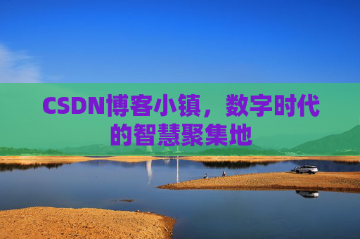 CSDN博客小镇，数字时代的智慧聚集地